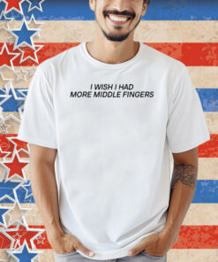 I Wish I Had More Middle Fingers Shirt