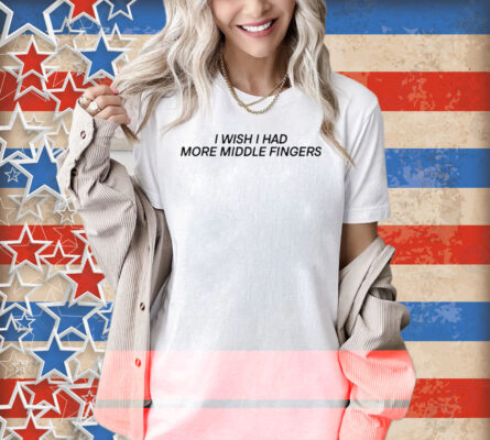 I Wish I Had More Middle Fingers Shirt