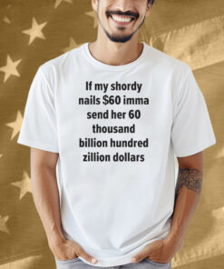 If My Shordy Nails $60 Imma Send Her 60 Thousand Billion Hundred Zillion Dollars Shirt