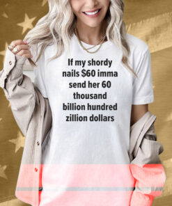 If My Shordy Nails $60 Imma Send Her 60 Thousand Billion Hundred Zillion Dollars Shirt