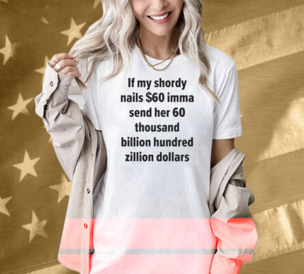 If My Shordy Nails $60 Imma Send Her 60 Thousand Billion Hundred Zillion Dollars Shirt