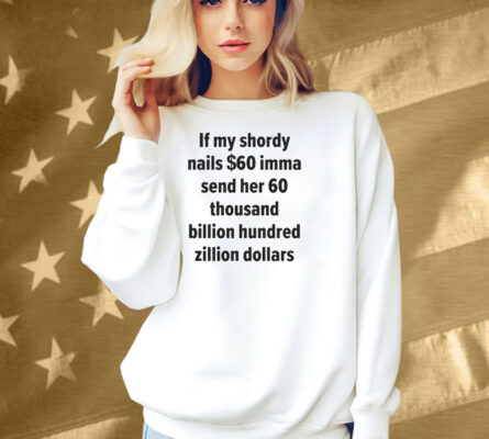 If My Shordy Nails $60 Imma Send Her 60 Thousand Billion Hundred Zillion Dollars Shirt