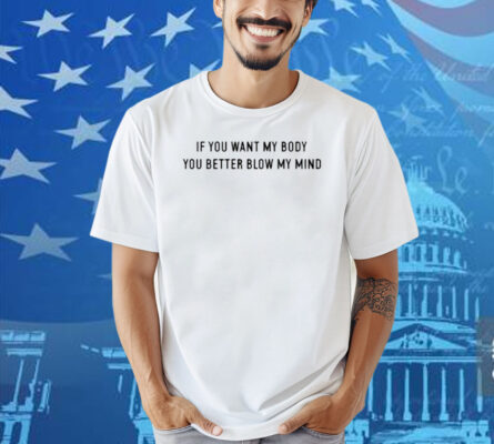 If You Want My Body You Better Blow My Mind Shirt