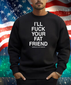 I'll Fuck Your Fat Friend Assholes Live Forever Shirt