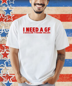 Illegal Shirts I Need A Gf G-Gazillion F-Fucking Dollars Shirt