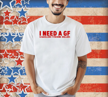 Illegal Shirts I Need A Gf G-Gazillion F-Fucking Dollars Shirt