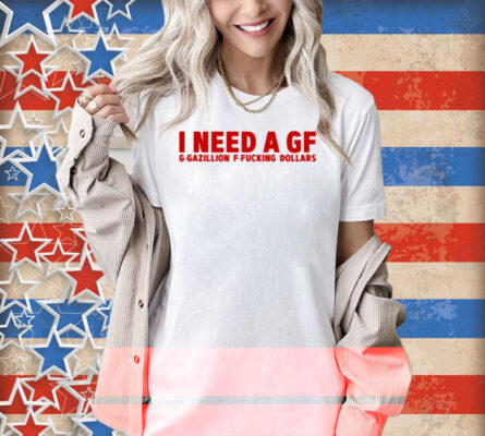Illegal Shirts I Need A Gf G-Gazillion F-Fucking Dollars Shirt