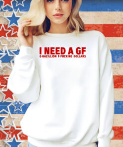 Illegal Shirts I Need A Gf G-Gazillion F-Fucking Dollars Shirt