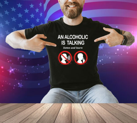 Illegalshirts An Alcoholic Is Talking Listen And Learn Shirt