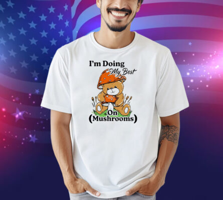 I’m Doing My Best On Mushrooms Bear Teddy Shirt