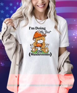 I’m Doing My Best On Mushrooms Bear Teddy Shirt