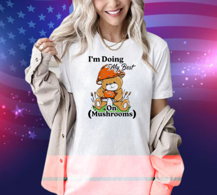 I’m Doing My Best On Mushrooms Bear Teddy Shirt