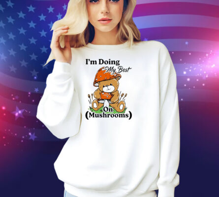 I’m Doing My Best On Mushrooms Bear Teddy Shirt