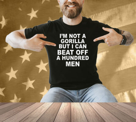 I'm Not A Gorilla But I Can Beat Off A Hundred Men Shirt