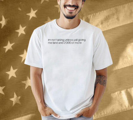 Im Not Talking Unless Yall Giving Me Land And 2000 Or More Shirt