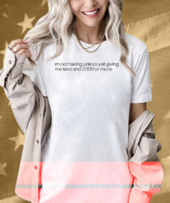 Im Not Talking Unless Yall Giving Me Land And 2000 Or More Shirt