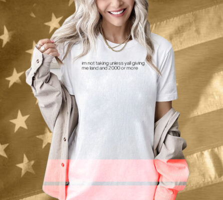 Im Not Talking Unless Yall Giving Me Land And 2000 Or More Shirt