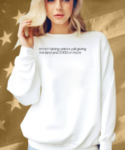 Im Not Talking Unless Yall Giving Me Land And 2000 Or More Shirt