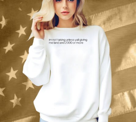 Im Not Talking Unless Yall Giving Me Land And 2000 Or More Shirt