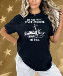 I'm Not With Stupid Anymore He Died Shirt