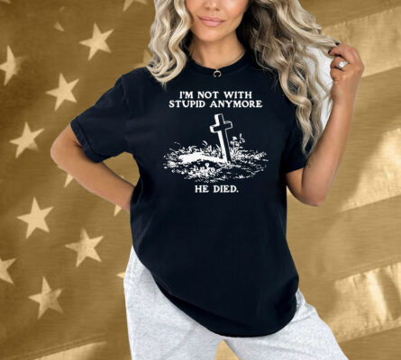 I'm Not With Stupid Anymore He Died Shirt
