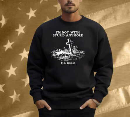 I'm Not With Stupid Anymore He Died Shirt