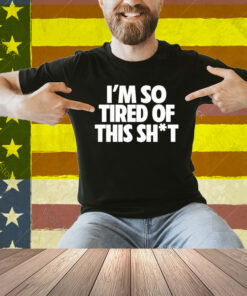 I’m So Tired Of This Shit Shirt