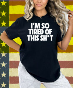I’m So Tired Of This Shit Shirt