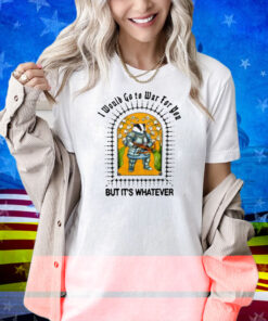 Jmcgg I Would Go To War For You But It's Whatever Shirt