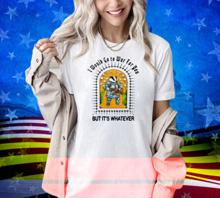 Jmcgg I Would Go To War For You But It's Whatever Shirt