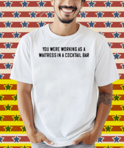 John Stoj You Were Working As A Waitress In A Cocktail Bar Shirt