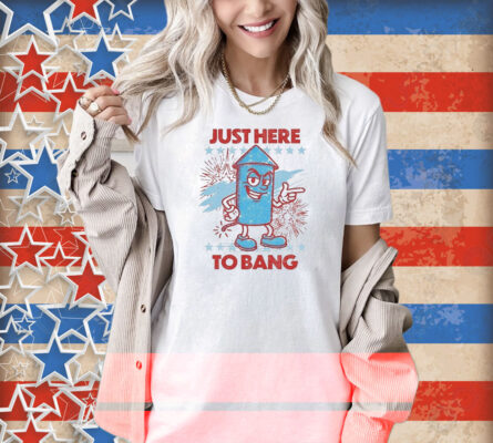 Just Here To Bang Shirt