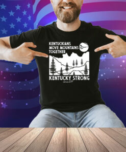 Kentuckians Move Mountains Together Kentucky Strong Since 2017 New Shirt