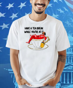 Limted Have A Tea Break While You're At It Shirt