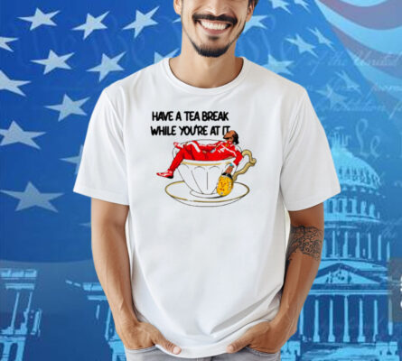 Limted Have A Tea Break While You're At It Shirt