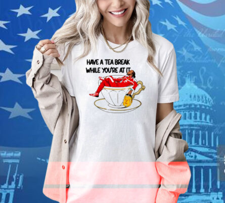Limted Have A Tea Break While You're At It Shirt