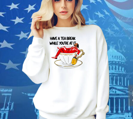 Limted Have A Tea Break While You're At It Shirt