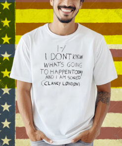 Limted I Don't Know What's Going To Happen Today And I Am Scared Clancy London Shirt