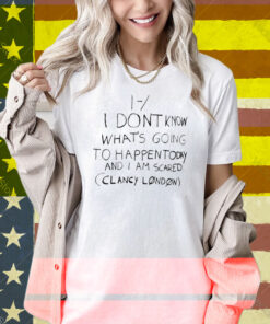 Limted I Don't Know What's Going To Happen Today And I Am Scared Clancy London Shirt