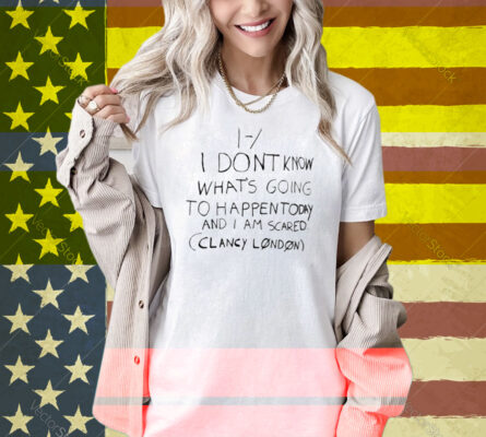 Limted I Don't Know What's Going To Happen Today And I Am Scared Clancy London Shirt