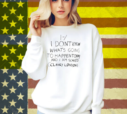 Limted I Don't Know What's Going To Happen Today And I Am Scared Clancy London Shirt