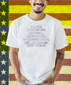 Limted I Love Vaccines Autism Abortions Homosexuals Sex Changes And Crime Shirt