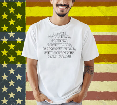 Limted I Love Vaccines Autism Abortions Homosexuals Sex Changes And Crime Shirt