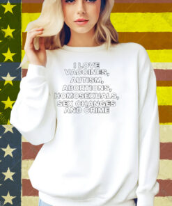 Limted I Love Vaccines Autism Abortions Homosexuals Sex Changes And Crime Shirt