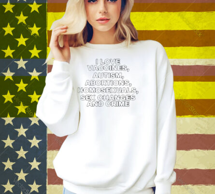 Limted I Love Vaccines Autism Abortions Homosexuals Sex Changes And Crime Shirt