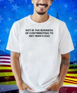 Limted Not In The Business Of Contributing To Any Man's Ego Shirt
