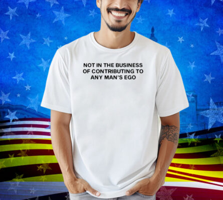 Limted Not In The Business Of Contributing To Any Man's Ego Shirt