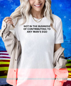 Limted Not In The Business Of Contributing To Any Man's Ego Shirt