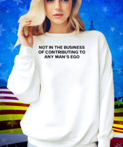 Limted Not In The Business Of Contributing To Any Man's Ego Shirt