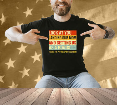 Look At You Landing Our Mom And Getting Us As A Bonus Stepdad Shirt